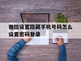 微信设置隐藏手机号码怎么设置密码登录