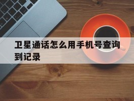 卫星通话怎么用手机号查询到记录的简单介绍