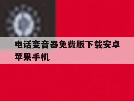 包含电话变音器免费版下载安卓苹果手机的词条