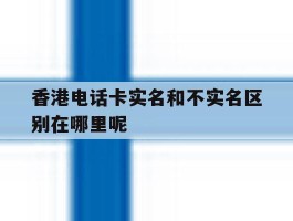 香港电话卡实名和不实名区别在哪里呢的简单介绍