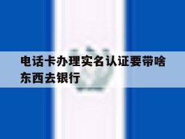 电话卡办理实名认证要带啥东西去银行