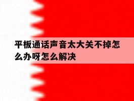 平板通话声音太大关不掉怎么办呀怎么解决