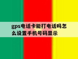 gps电话卡能打电话吗怎么设置手机号码显示