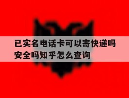 关于已实名电话卡可以寄快递吗安全吗知乎怎么查询的信息