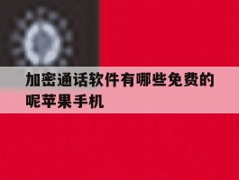 加密通话软件有哪些免费的呢苹果手机的简单介绍