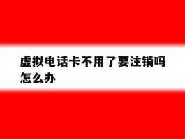虚拟电话卡不用了要注销吗怎么办