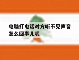 包含电脑打电话对方听不见声音怎么回事儿呢的词条