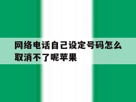 网络电话自己设定号码怎么取消不了呢苹果