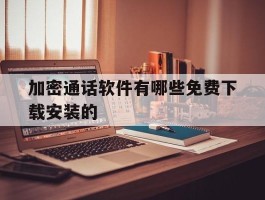 包含加密通话软件有哪些免费下载安装的的词条