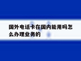 国外电话卡在国内能用吗怎么办理业务的