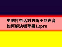关于电脑打电话对方听不到声音如何解决呢苹果12pro的信息
