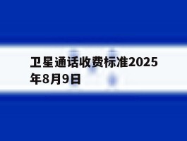 包含卫星通话收费标准2025年8月9日的词条