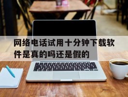 包含网络电话试用十分钟下载软件是真的吗还是假的的词条