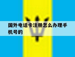 国外电话卡注册怎么办理手机号的