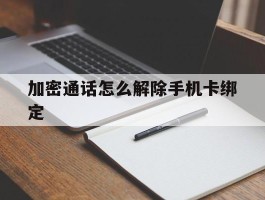 加密通话怎么解除手机卡绑定