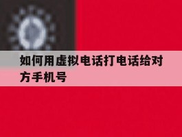 如何用虚拟电话打电话给对方手机号