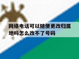 包含网络电话可以随便更改归属地吗怎么改不了号码的词条