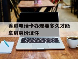 香港电话卡办理要多久才能拿到身份证件