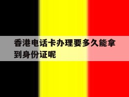 关于香港电话卡办理要多久能拿到身份证呢的信息