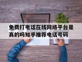 包含免费打电话在线网络平台是真的吗知乎推荐电话号码的词条