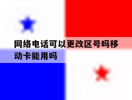 网络电话可以更改区号吗移动卡能用吗的简单介绍