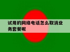 试用的网络电话怎么取消业务套餐呢的简单介绍
