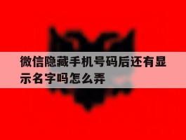 微信隐藏手机号码后还有显示名字吗怎么弄