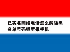 已实名网络电话怎么解除黑名单号码呢苹果手机的简单介绍