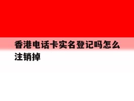 香港电话卡实名登记吗怎么注销掉