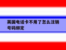 英国电话卡不用了怎么注销号码绑定