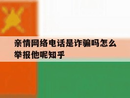 关于亲情网络电话是诈骗吗怎么举报他呢知乎的信息