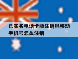已实名电话卡能注销吗移动手机号怎么注销