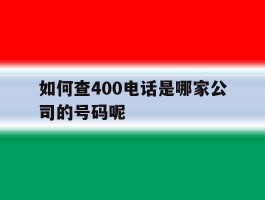 如何查400电话是哪家公司的号码呢的简单介绍