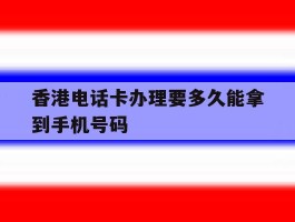 香港电话卡办理要多久能拿到手机号码