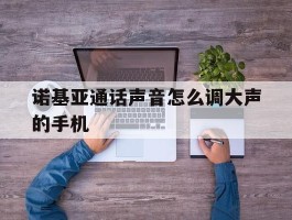诺基亚通话声音怎么调大声的手机的简单介绍