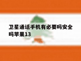 卫星通话手机有必要吗安全吗苹果13的简单介绍