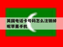 英国电话卡号码怎么注销掉呢苹果手机的简单介绍
