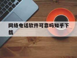 网络电话软件可靠吗知乎下载