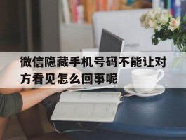 微信隐藏手机号码不能让对方看见怎么回事呢