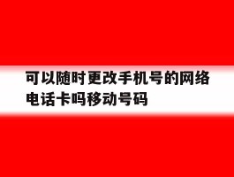 包含可以随时更改手机号的网络电话卡吗移动号码的词条
