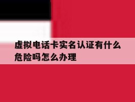 虚拟电话卡实名认证有什么危险吗怎么办理