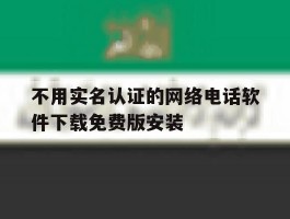 不用实名认证的网络电话软件下载免费版安装的简单介绍
