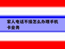 家人电话不接怎么办理手机卡业务