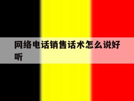 网络电话销售话术怎么说好听