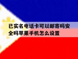 已实名电话卡可以邮寄吗安全吗苹果手机怎么设置的简单介绍