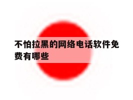 不怕拉黑的网络电话软件免费有哪些