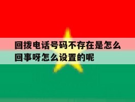 回拨电话号码不存在是怎么回事呀怎么设置的呢的简单介绍