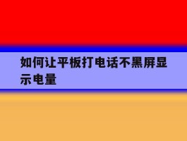 如何让平板打电话不黑屏显示电量