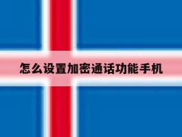 怎么设置加密通话功能手机的简单介绍
