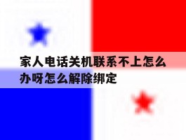 家人电话关机联系不上怎么办呀怎么解除绑定的简单介绍